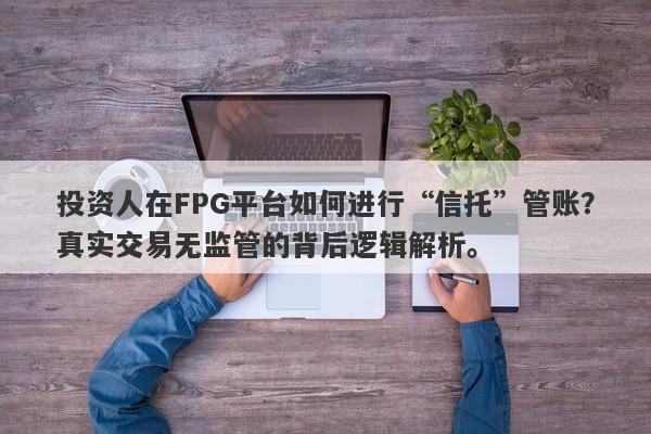 投资人在FPG平台如何进行“信托”管账？真实交易无监管的背后逻辑解析。