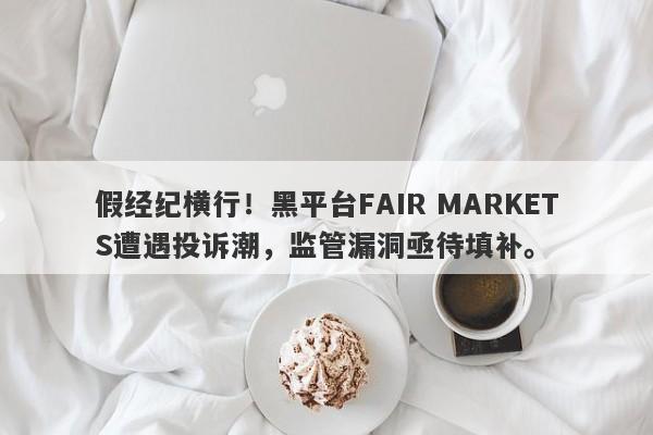 假经纪横行！黑平台FAIR MARKETS遭遇投诉潮，监管漏洞亟待填补。