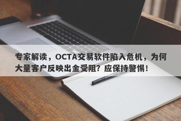 专家解读，OCTA交易软件陷入危机，为何大量客户反映出金受阻？应保持警惕！