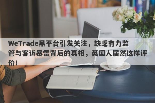 WeTrade黑平台引发关注，缺乏有力监管与客诉暴雷背后的真相，英国人居然这样评价！