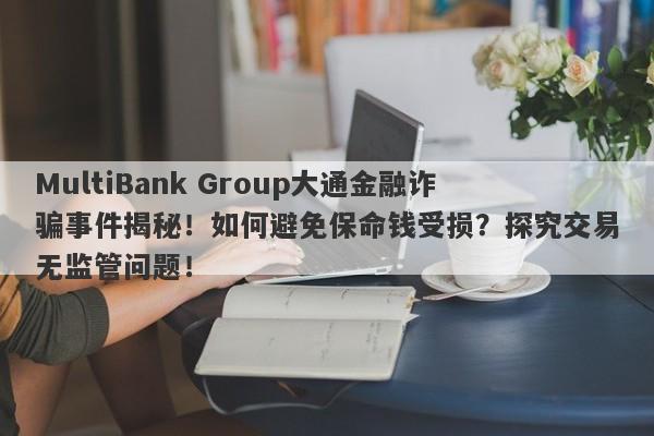 MultiBank Group大通金融诈骗事件揭秘！如何避免保命钱受损？探究交易无监管问题！