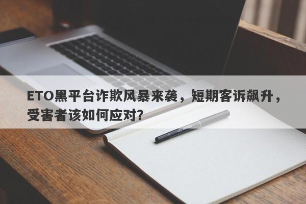 ETO黑平台诈欺风暴来袭，短期客诉飙升，受害者该如何应对？