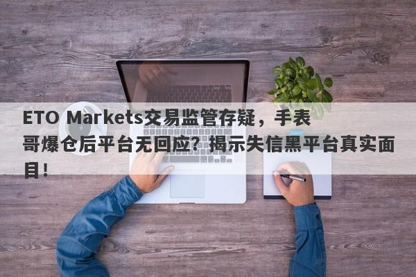 ETO Markets交易监管存疑，手表哥爆仓后平台无回应？揭示失信黑平台真实面目！