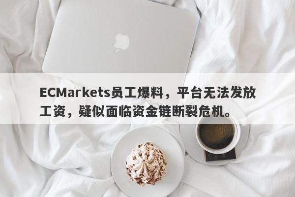 ECMarkets员工爆料，平台无法发放工资，疑似面临资金链断裂危机。