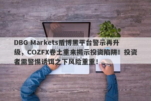 DBG Markets盾博黑平台警示再升级，COZFX卷土重来揭示投资陷阱！投资者需警惕诱饵之下风险重重！