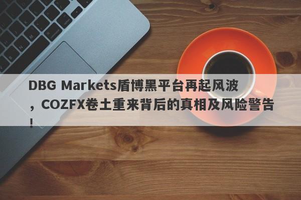 DBG Markets盾博黑平台再起风波，COZFX卷土重来背后的真相及风险警告！