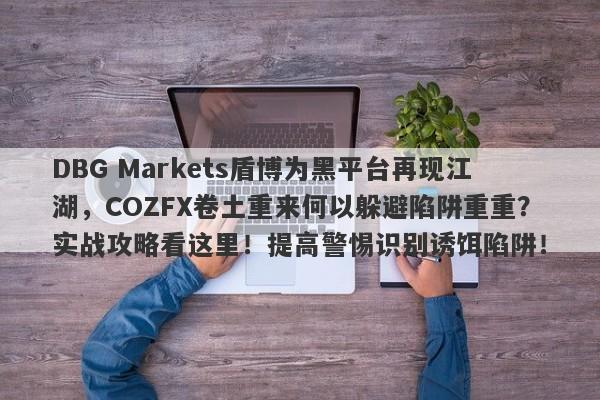 DBG Markets盾博为黑平台再现江湖，COZFX卷土重来何以躲避陷阱重重？实战攻略看这里！提高警惕识别诱饵陷阱！