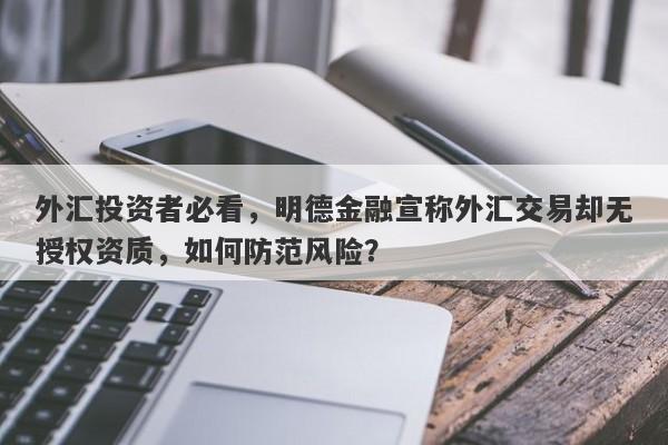 外汇投资者必看，明德金融宣称外汇交易却无授权资质，如何防范风险？