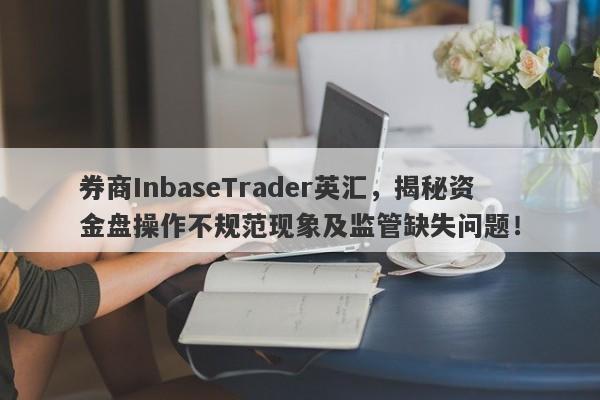 券商InbaseTrader英汇，揭秘资金盘操作不规范现象及监管缺失问题！