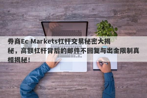 券商Ec Markets杠杆交易秘密大揭秘，高额杠杆背后的邮件不回复与出金限制真相揭秘！