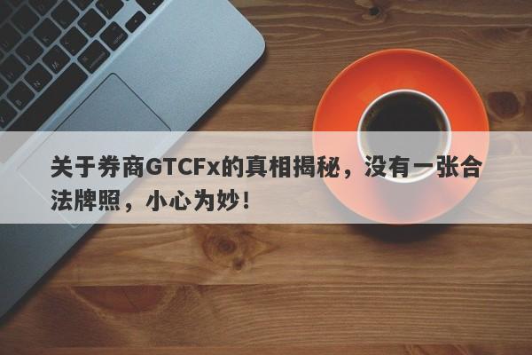 关于券商GTCFx的真相揭秘，没有一张合法牌照，小心为妙！