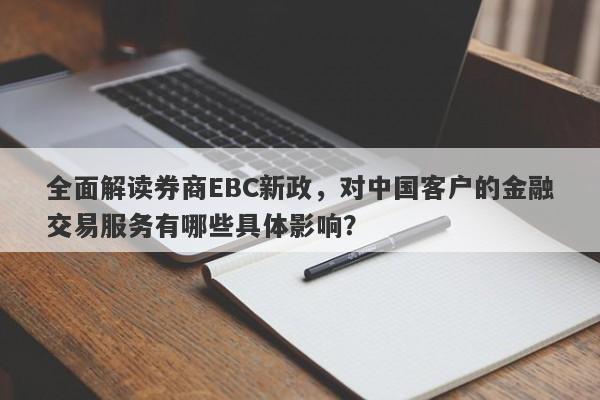 全面解读券商EBC新政，对中国客户的金融交易服务有哪些具体影响？