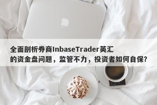 全面剖析券商InbaseTrader英汇的资金盘问题，监管不力，投资者如何自保？