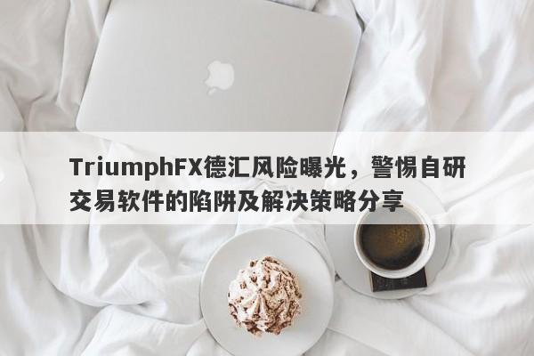 TriumphFX德汇风险曝光，警惕自研交易软件的陷阱及解决策略分享