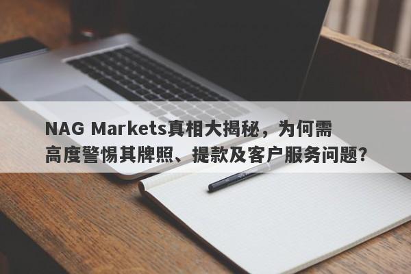 NAG Markets真相大揭秘，为何需高度警惕其牌照、提款及客户服务问题？