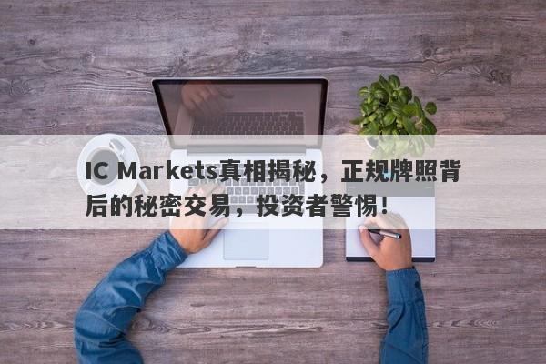 IC Markets真相揭秘，正规牌照背后的秘密交易，投资者警惕！