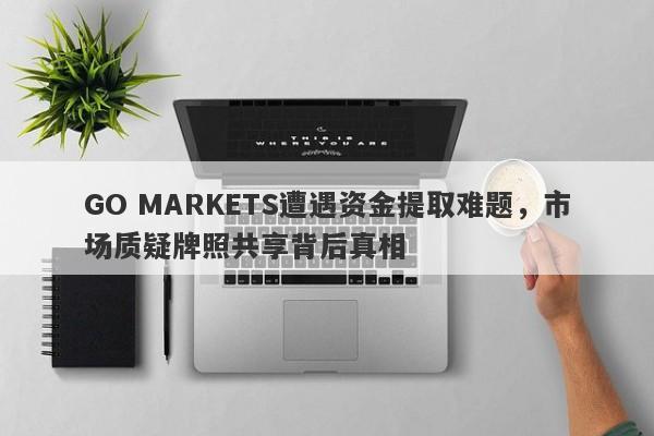 GO MARKETS遭遇资金提取难题，市场质疑牌照共享背后真相