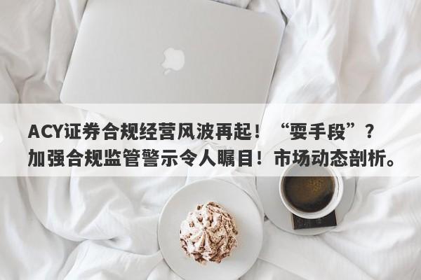 ACY证券合规经营风波再起！“耍手段”？加强合规监管警示令人瞩目！市场动态剖析。