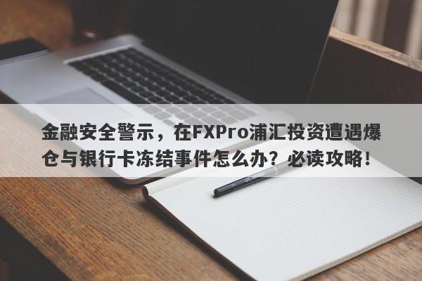 金融安全警示，在FXPro浦汇投资遭遇爆仓与银行卡冻结事件怎么办？必读攻略！