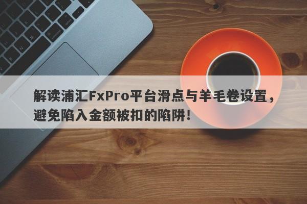 解读浦汇FxPro平台滑点与羊毛卷设置，避免陷入金额被扣的陷阱！