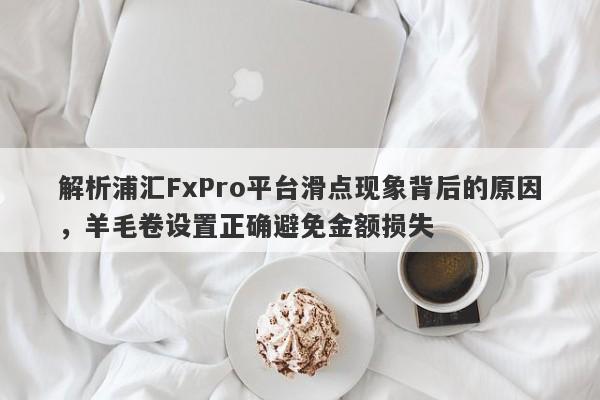 解析浦汇FxPro平台滑点现象背后的原因，羊毛卷设置正确避免金额损失