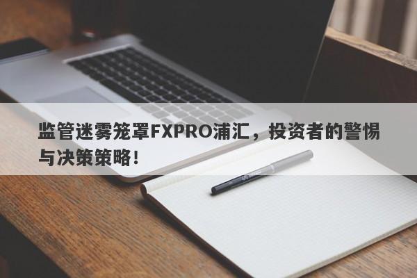 监管迷雾笼罩FXPRO浦汇，投资者的警惕与决策策略！