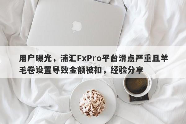 用户曝光，浦汇FxPro平台滑点严重且羊毛卷设置导致金额被扣，经验分享