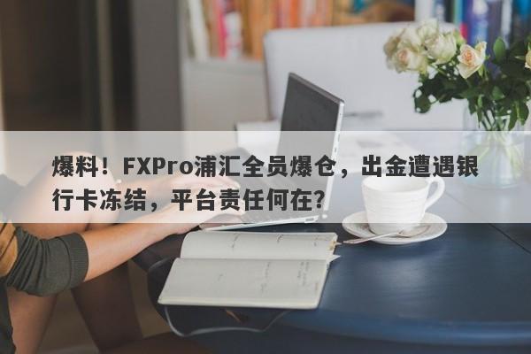 爆料！FXPro浦汇全员爆仓，出金遭遇银行卡冻结，平台责任何在？