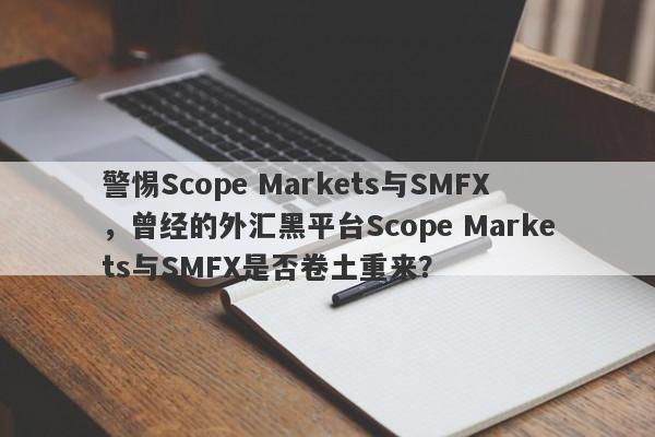 警惕Scope Markets与SMFX，曾经的外汇黑平台Scope Markets与SMFX是否卷土重来？