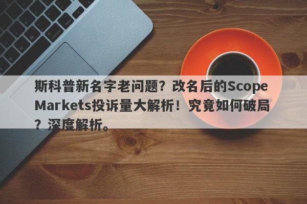 斯科普新名字老问题？改名后的Scope Markets投诉量大解析！究竟如何破局？深度解析。