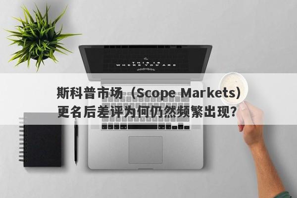 斯科普市场（Scope Markets）更名后差评为何仍然频繁出现？