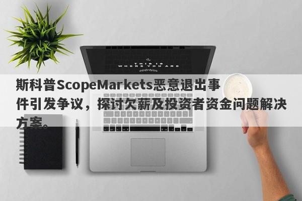 斯科普ScopeMarkets恶意退出事件引发争议，探讨欠薪及投资者资金问题解决方案。