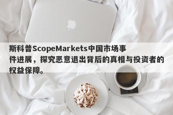 斯科普ScopeMarkets中国市场事件进展，探究恶意退出背后的真相与投资者的权益保障。