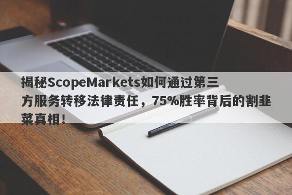 揭秘ScopeMarkets如何通过第三方服务转移法律责任，75%胜率背后的割韭菜真相！