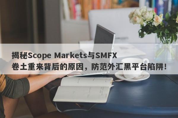 揭秘Scope Markets与SMFX卷土重来背后的原因，防范外汇黑平台陷阱！