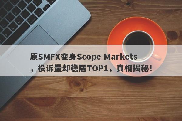 原SMFX变身Scope Markets，投诉量却稳居TOP1，真相揭秘！