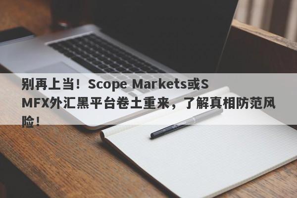 别再上当！Scope Markets或SMFX外汇黑平台卷土重来，了解真相防范风险！