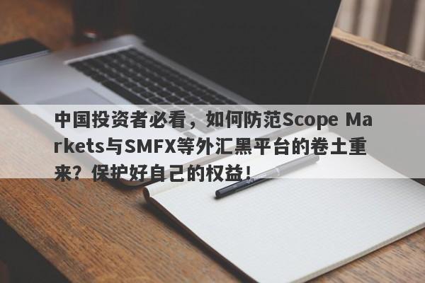 中国投资者必看，如何防范Scope Markets与SMFX等外汇黑平台的卷土重来？保护好自己的权益！