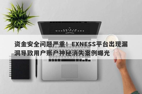 资金安全问题严重！EXNESS平台出现漏洞导致用户账户神秘消失案例曝光