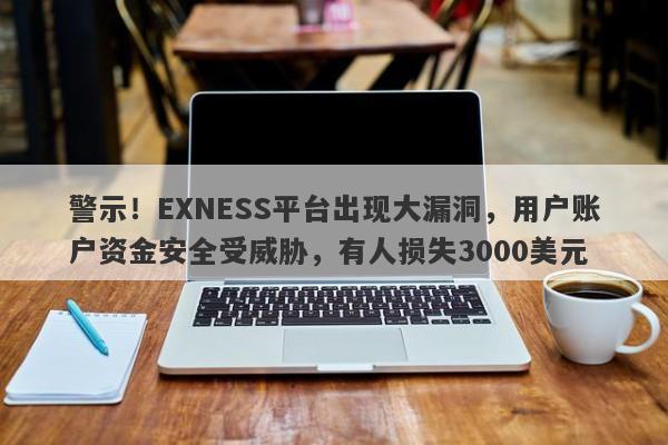 警示！EXNESS平台出现大漏洞，用户账户资金安全受威胁，有人损失3000美元