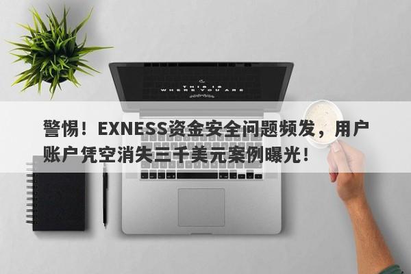 警惕！EXNESS资金安全问题频发，用户账户凭空消失三千美元案例曝光！