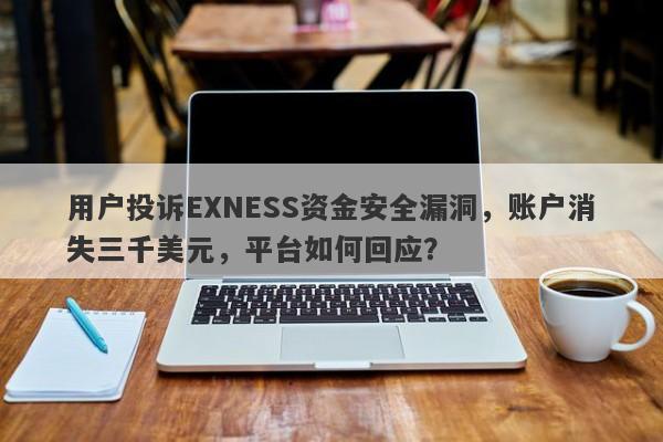 用户投诉EXNESS资金安全漏洞，账户消失三千美元，平台如何回应？