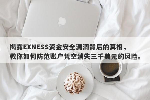 揭露EXNESS资金安全漏洞背后的真相，教你如何防范账户凭空消失三千美元的风险。