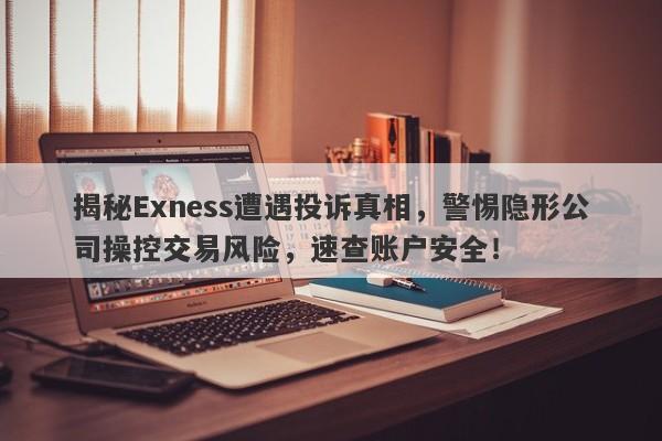 揭秘Exness遭遇投诉真相，警惕隐形公司操控交易风险，速查账户安全！