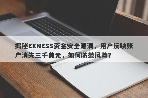 揭秘EXNESS资金安全漏洞，用户反映账户消失三千美元，如何防范风险？