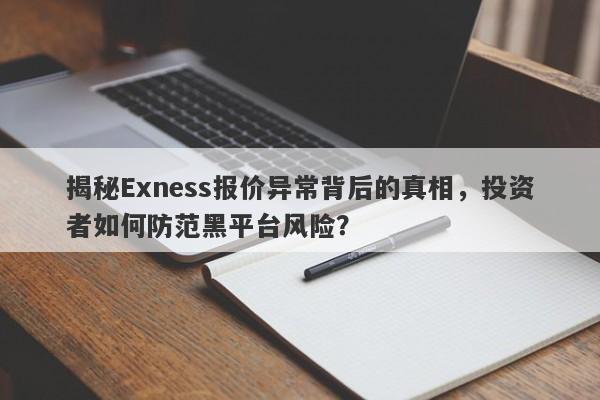 揭秘Exness报价异常背后的真相，投资者如何防范黑平台风险？