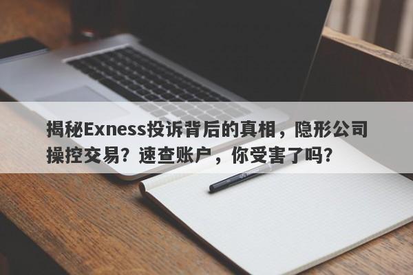 揭秘Exness投诉背后的真相，隐形公司操控交易？速查账户，你受害了吗？