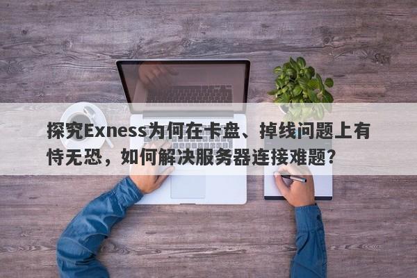 探究Exness为何在卡盘、掉线问题上有恃无恐，如何解决服务器连接难题？