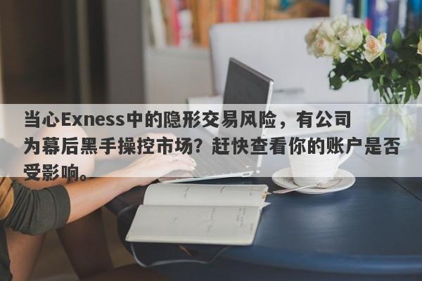 当心Exness中的隐形交易风险，有公司为幕后黑手操控市场？赶快查看你的账户是否受影响。