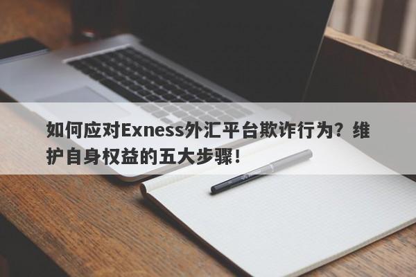 如何应对Exness外汇平台欺诈行为？维护自身权益的五大步骤！